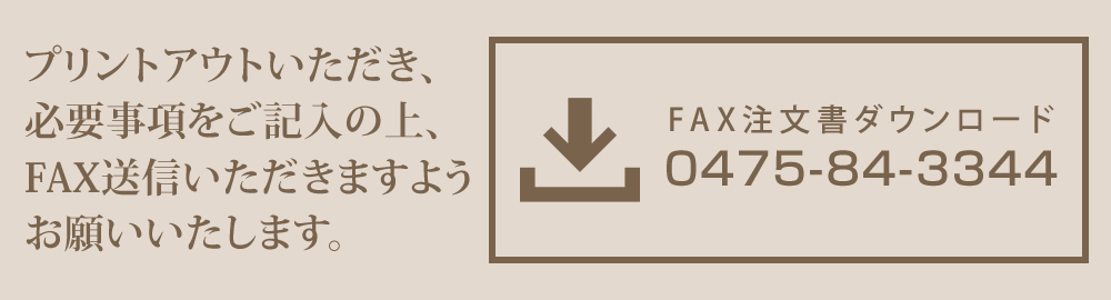 プリントアウトいただき、必要事項をご記入の上、FAX送信いただきますようお願いいたします。FAX注文書ダウンロード 0475-84-3344